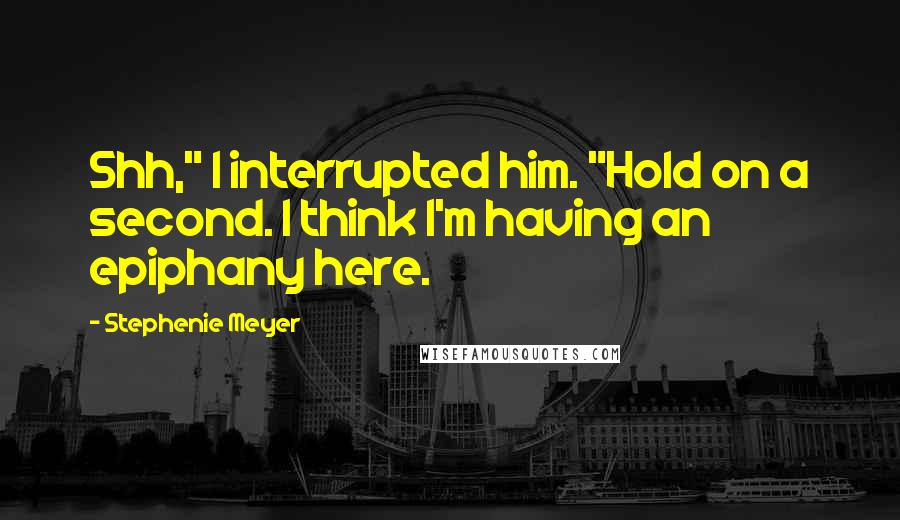 Stephenie Meyer Quotes: Shh," I interrupted him. "Hold on a second. I think I'm having an epiphany here.