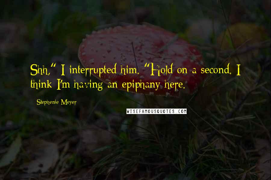 Stephenie Meyer Quotes: Shh," I interrupted him. "Hold on a second. I think I'm having an epiphany here.