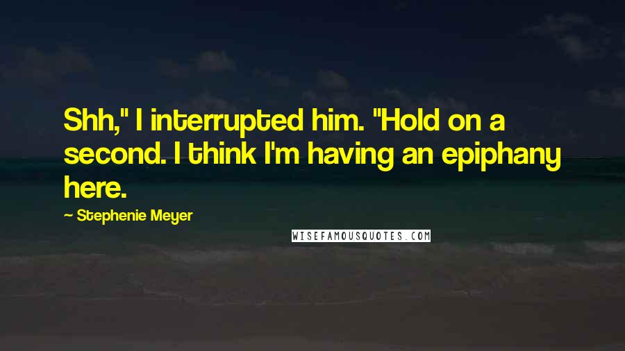 Stephenie Meyer Quotes: Shh," I interrupted him. "Hold on a second. I think I'm having an epiphany here.