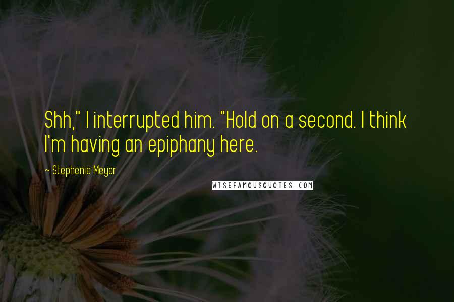 Stephenie Meyer Quotes: Shh," I interrupted him. "Hold on a second. I think I'm having an epiphany here.