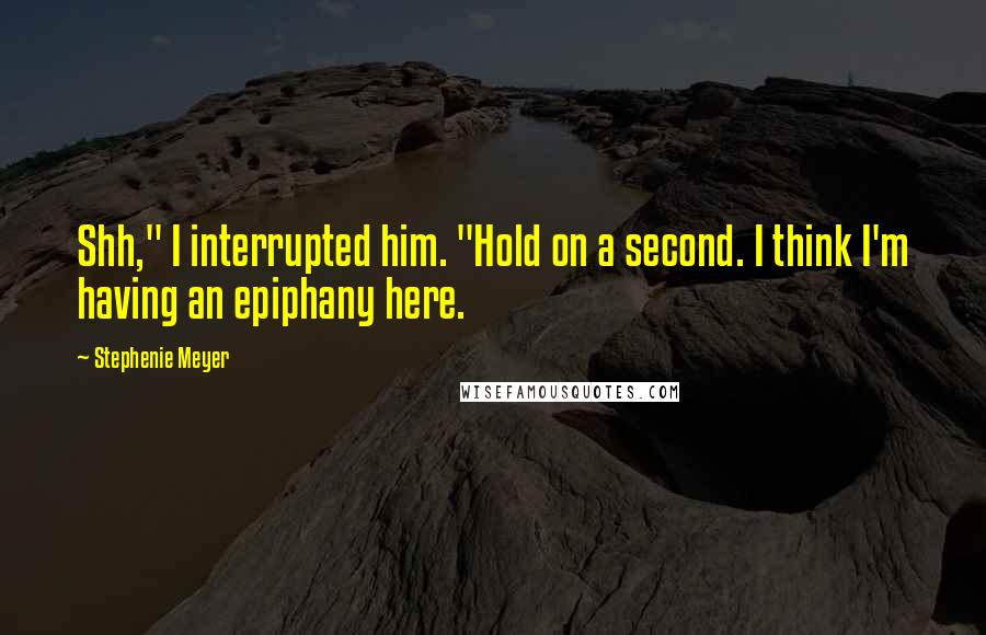 Stephenie Meyer Quotes: Shh," I interrupted him. "Hold on a second. I think I'm having an epiphany here.