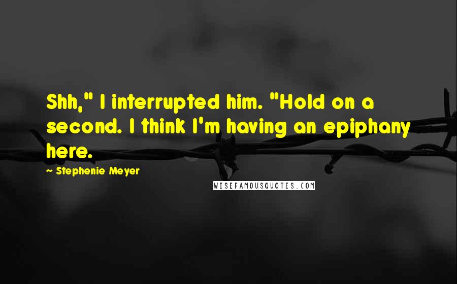 Stephenie Meyer Quotes: Shh," I interrupted him. "Hold on a second. I think I'm having an epiphany here.