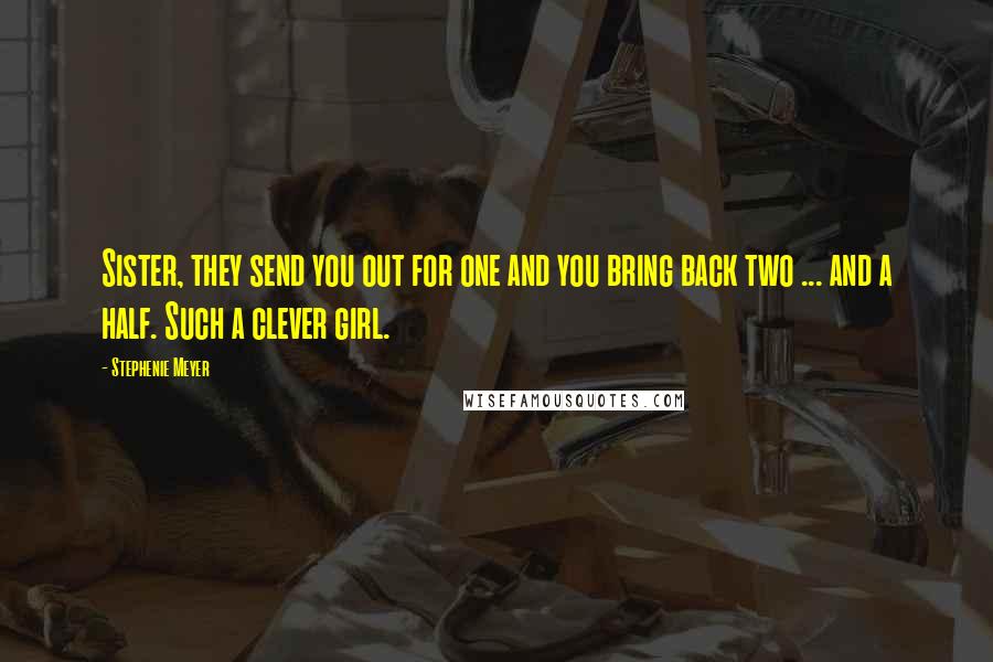 Stephenie Meyer Quotes: Sister, they send you out for one and you bring back two ... and a half. Such a clever girl.