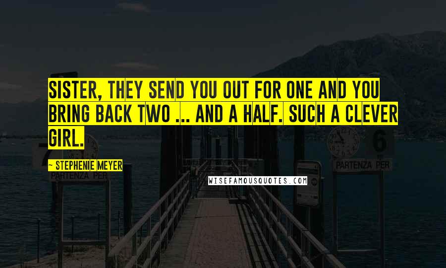 Stephenie Meyer Quotes: Sister, they send you out for one and you bring back two ... and a half. Such a clever girl.
