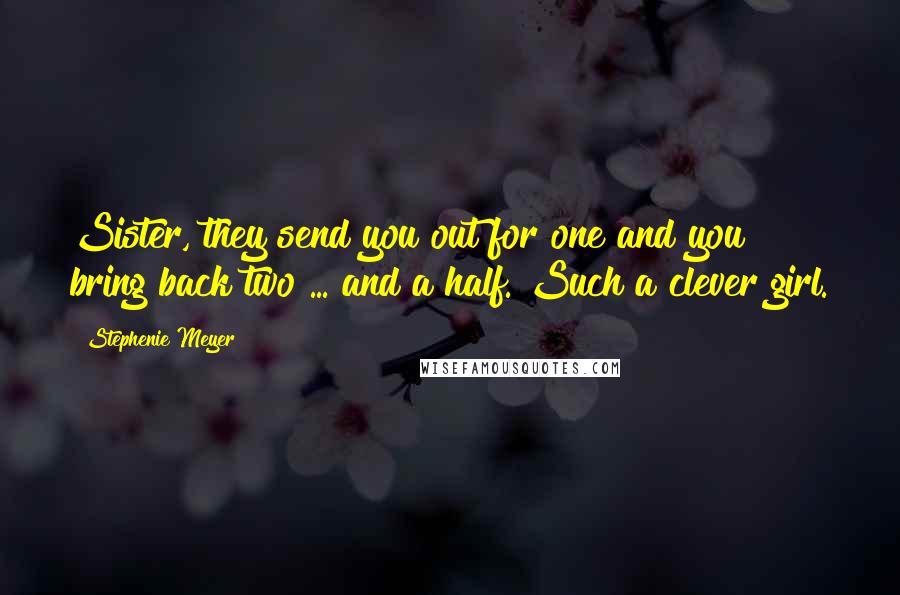 Stephenie Meyer Quotes: Sister, they send you out for one and you bring back two ... and a half. Such a clever girl.