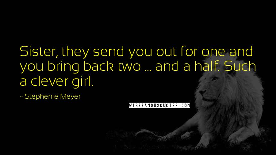 Stephenie Meyer Quotes: Sister, they send you out for one and you bring back two ... and a half. Such a clever girl.