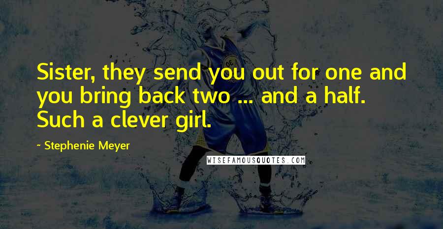 Stephenie Meyer Quotes: Sister, they send you out for one and you bring back two ... and a half. Such a clever girl.