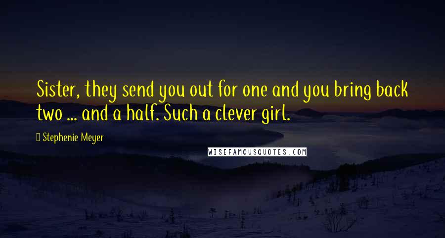 Stephenie Meyer Quotes: Sister, they send you out for one and you bring back two ... and a half. Such a clever girl.