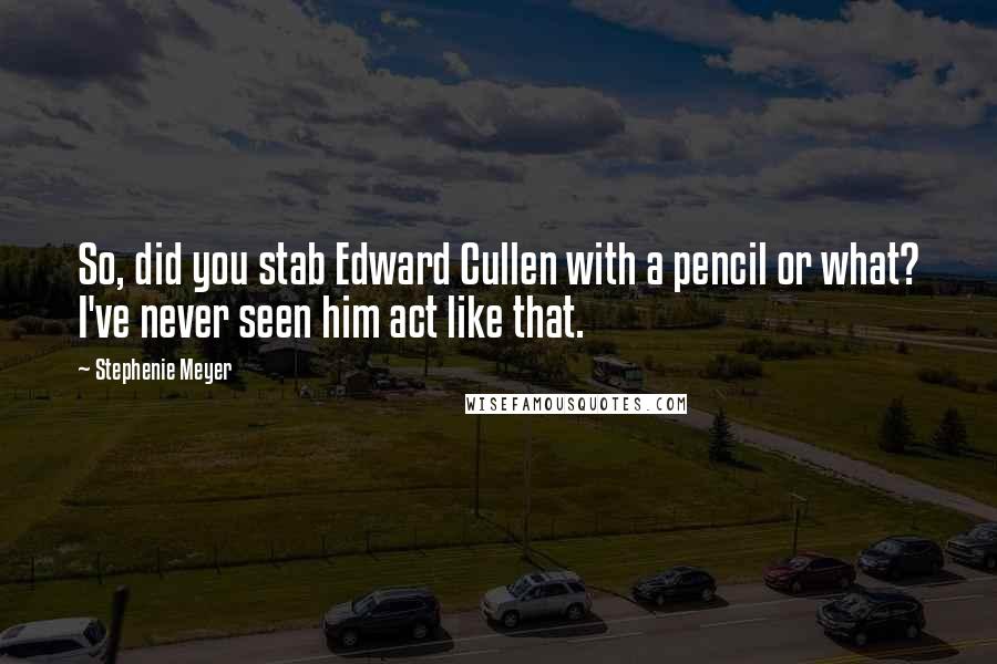 Stephenie Meyer Quotes: So, did you stab Edward Cullen with a pencil or what? I've never seen him act like that.