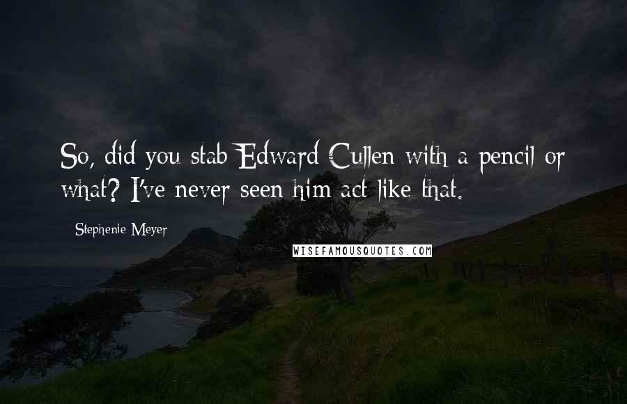 Stephenie Meyer Quotes: So, did you stab Edward Cullen with a pencil or what? I've never seen him act like that.