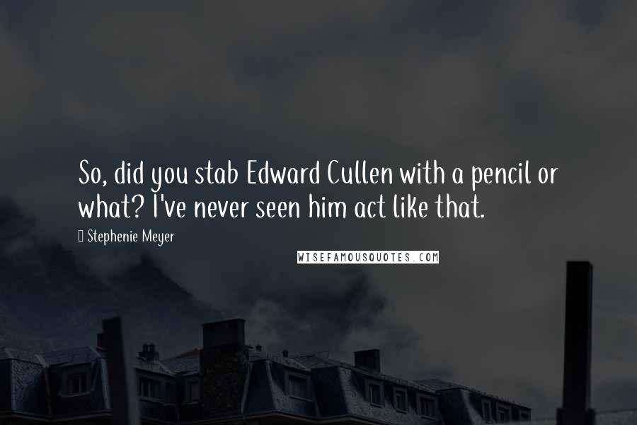 Stephenie Meyer Quotes: So, did you stab Edward Cullen with a pencil or what? I've never seen him act like that.
