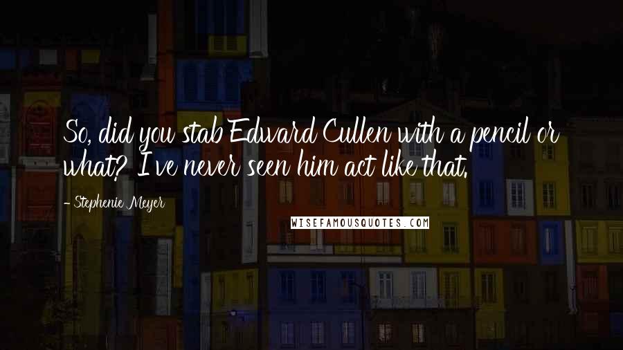Stephenie Meyer Quotes: So, did you stab Edward Cullen with a pencil or what? I've never seen him act like that.