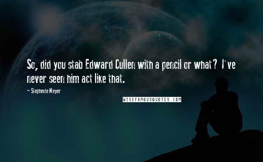 Stephenie Meyer Quotes: So, did you stab Edward Cullen with a pencil or what? I've never seen him act like that.