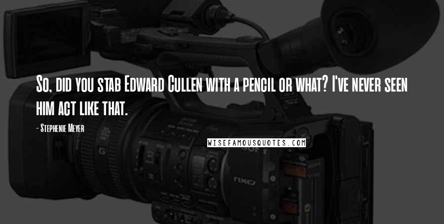 Stephenie Meyer Quotes: So, did you stab Edward Cullen with a pencil or what? I've never seen him act like that.