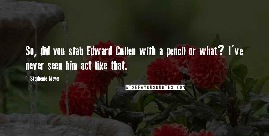Stephenie Meyer Quotes: So, did you stab Edward Cullen with a pencil or what? I've never seen him act like that.
