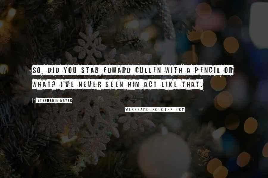 Stephenie Meyer Quotes: So, did you stab Edward Cullen with a pencil or what? I've never seen him act like that.