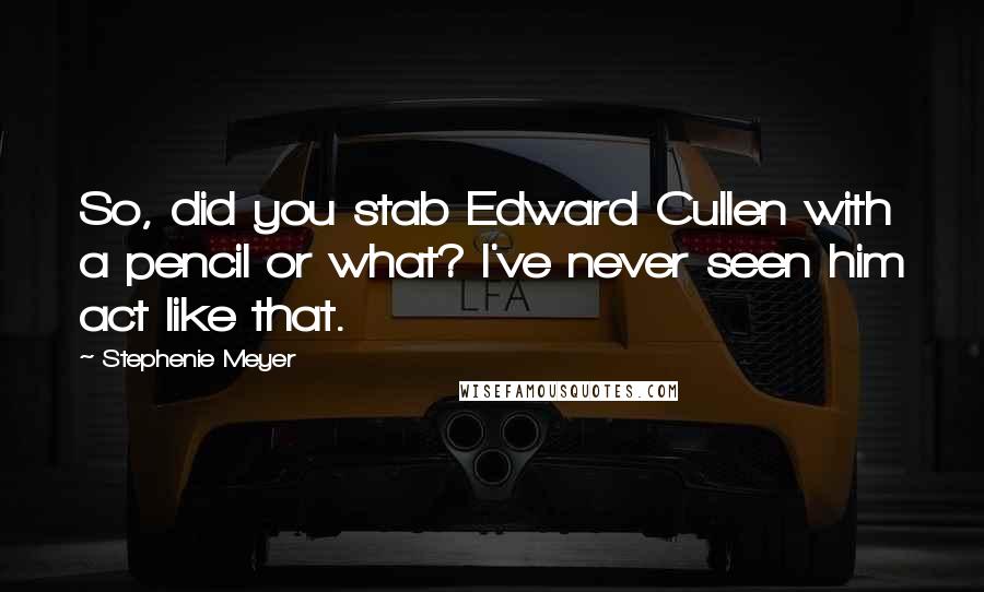 Stephenie Meyer Quotes: So, did you stab Edward Cullen with a pencil or what? I've never seen him act like that.
