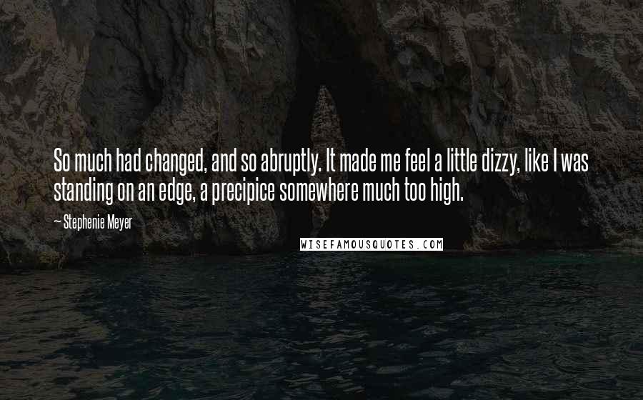 Stephenie Meyer Quotes: So much had changed, and so abruptly. It made me feel a little dizzy, like I was standing on an edge, a precipice somewhere much too high.