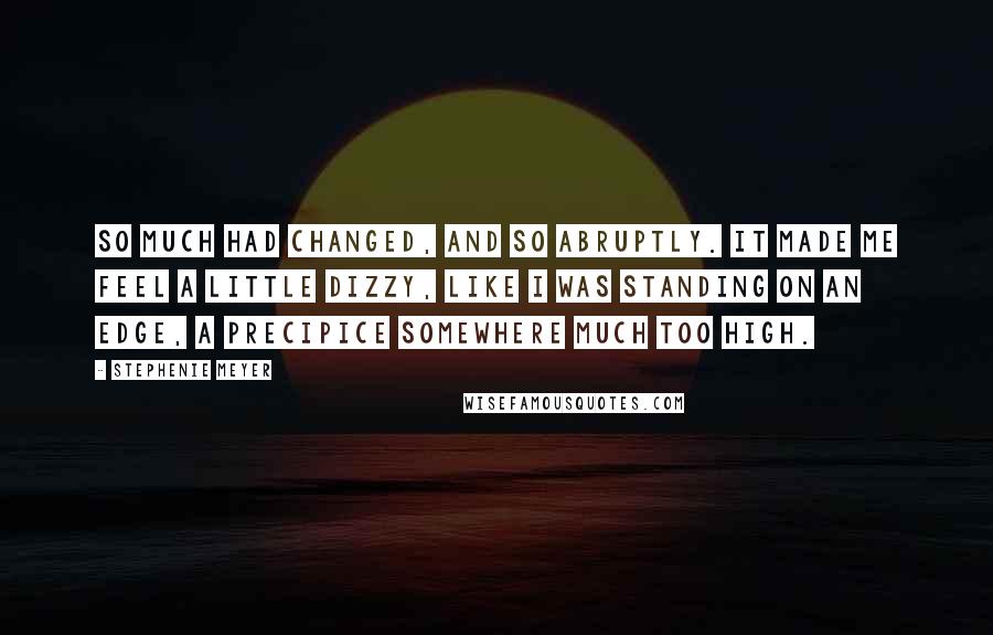 Stephenie Meyer Quotes: So much had changed, and so abruptly. It made me feel a little dizzy, like I was standing on an edge, a precipice somewhere much too high.