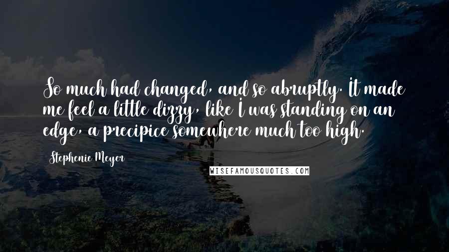 Stephenie Meyer Quotes: So much had changed, and so abruptly. It made me feel a little dizzy, like I was standing on an edge, a precipice somewhere much too high.