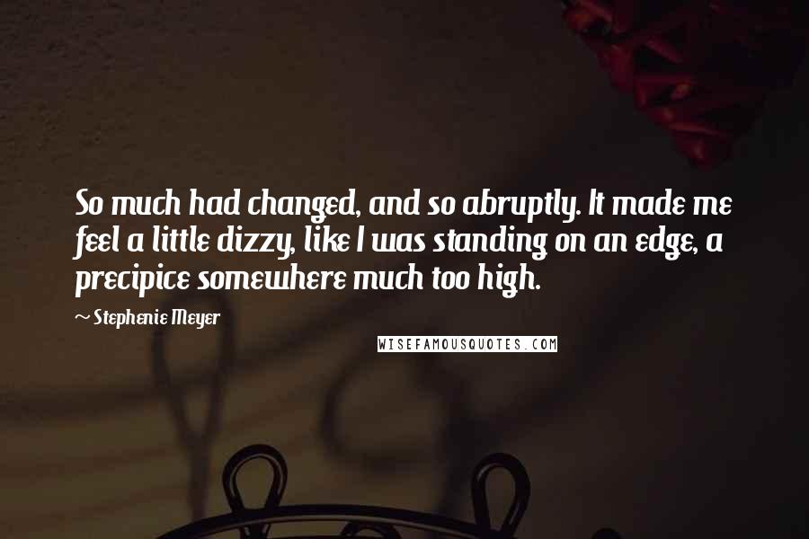 Stephenie Meyer Quotes: So much had changed, and so abruptly. It made me feel a little dizzy, like I was standing on an edge, a precipice somewhere much too high.