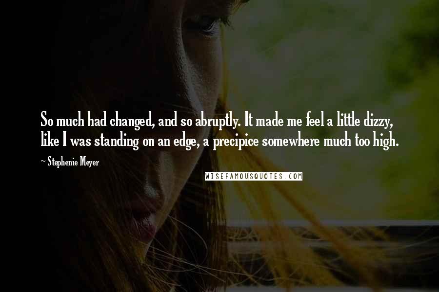 Stephenie Meyer Quotes: So much had changed, and so abruptly. It made me feel a little dizzy, like I was standing on an edge, a precipice somewhere much too high.