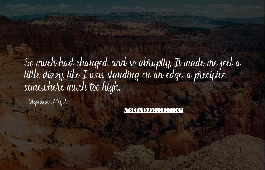 Stephenie Meyer Quotes: So much had changed, and so abruptly. It made me feel a little dizzy, like I was standing on an edge, a precipice somewhere much too high.