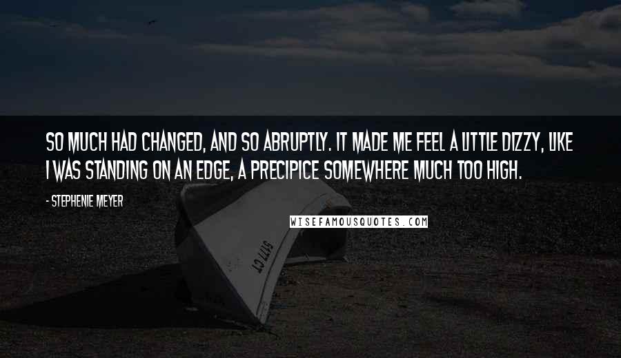 Stephenie Meyer Quotes: So much had changed, and so abruptly. It made me feel a little dizzy, like I was standing on an edge, a precipice somewhere much too high.