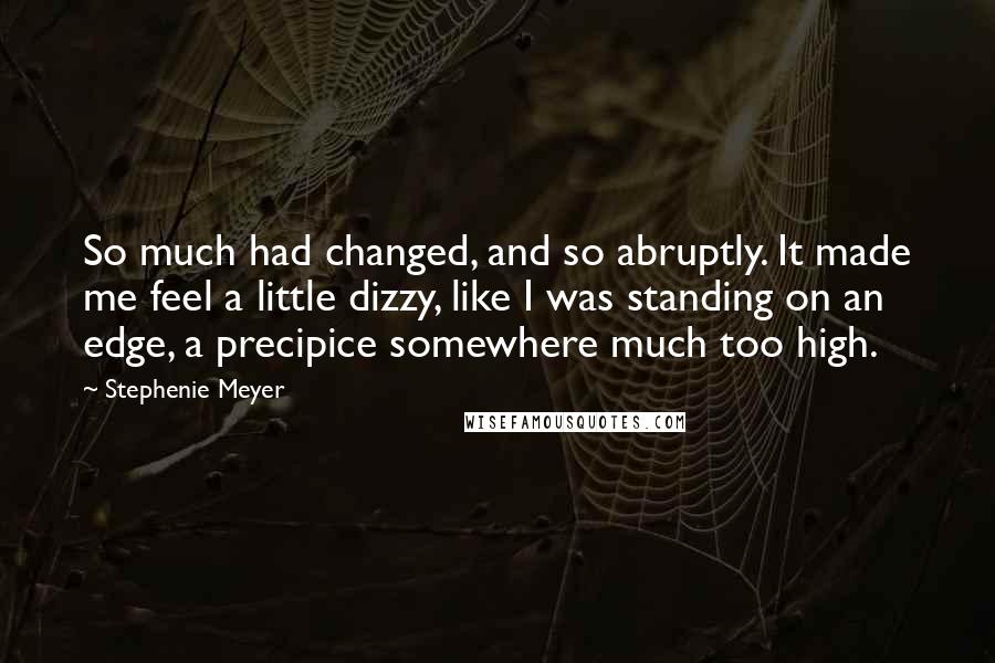 Stephenie Meyer Quotes: So much had changed, and so abruptly. It made me feel a little dizzy, like I was standing on an edge, a precipice somewhere much too high.