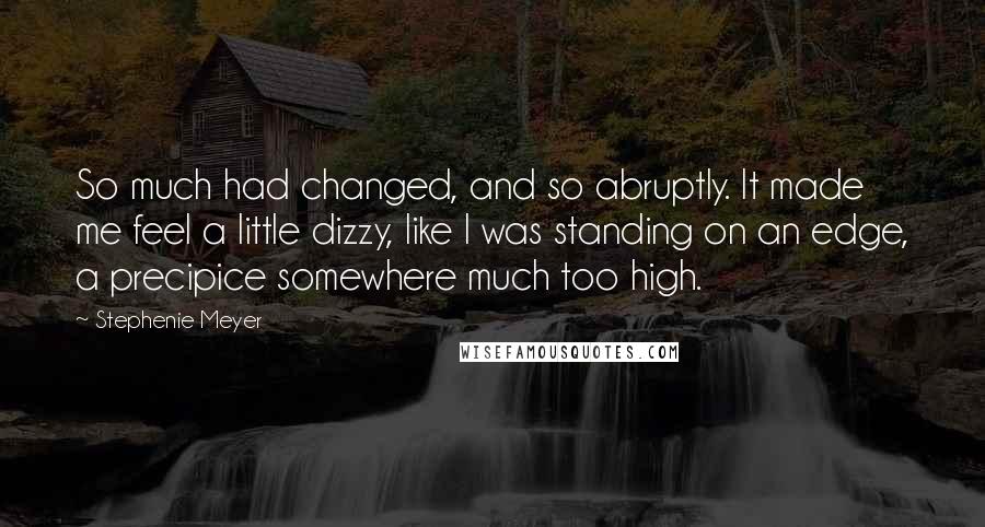 Stephenie Meyer Quotes: So much had changed, and so abruptly. It made me feel a little dizzy, like I was standing on an edge, a precipice somewhere much too high.