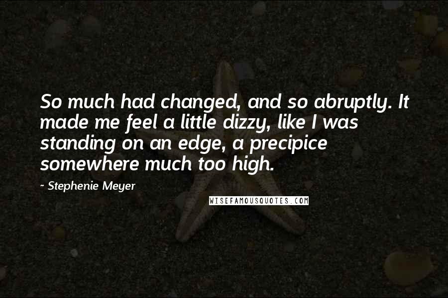 Stephenie Meyer Quotes: So much had changed, and so abruptly. It made me feel a little dizzy, like I was standing on an edge, a precipice somewhere much too high.