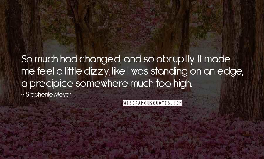 Stephenie Meyer Quotes: So much had changed, and so abruptly. It made me feel a little dizzy, like I was standing on an edge, a precipice somewhere much too high.