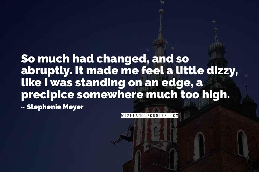 Stephenie Meyer Quotes: So much had changed, and so abruptly. It made me feel a little dizzy, like I was standing on an edge, a precipice somewhere much too high.