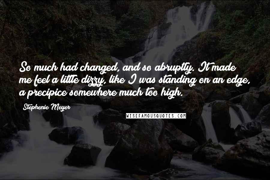 Stephenie Meyer Quotes: So much had changed, and so abruptly. It made me feel a little dizzy, like I was standing on an edge, a precipice somewhere much too high.