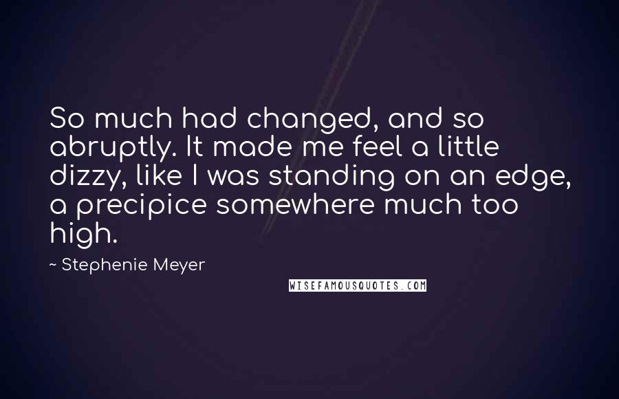 Stephenie Meyer Quotes: So much had changed, and so abruptly. It made me feel a little dizzy, like I was standing on an edge, a precipice somewhere much too high.