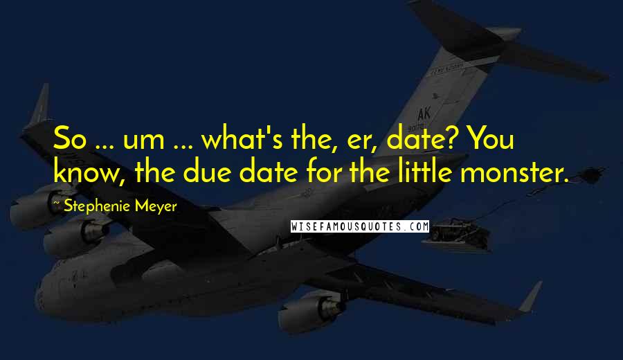 Stephenie Meyer Quotes: So ... um ... what's the, er, date? You know, the due date for the little monster.