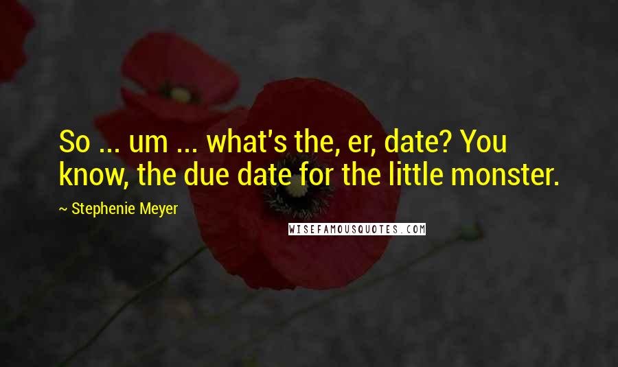 Stephenie Meyer Quotes: So ... um ... what's the, er, date? You know, the due date for the little monster.