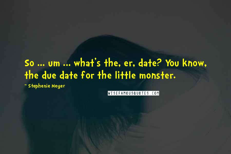 Stephenie Meyer Quotes: So ... um ... what's the, er, date? You know, the due date for the little monster.