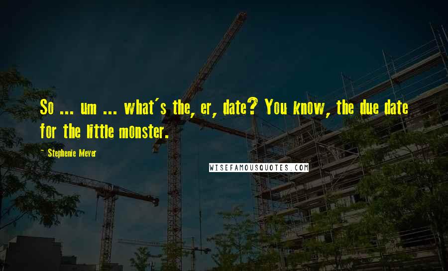 Stephenie Meyer Quotes: So ... um ... what's the, er, date? You know, the due date for the little monster.