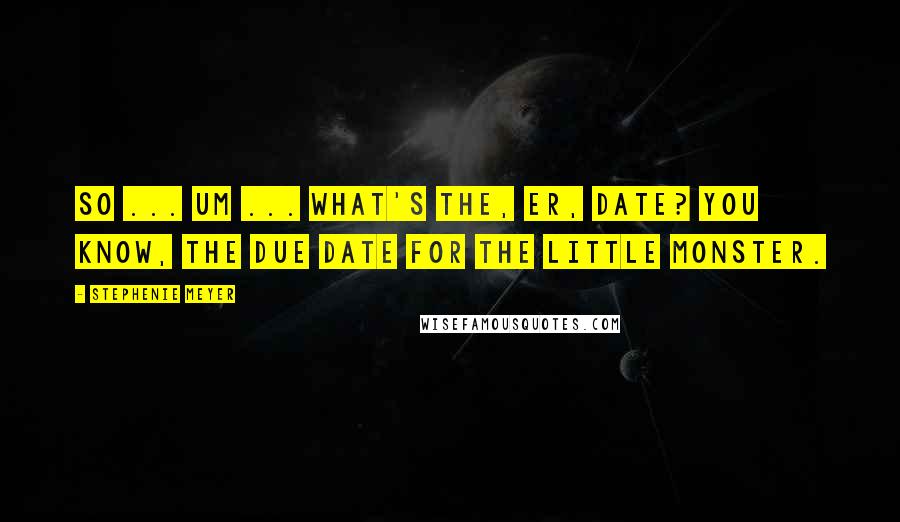 Stephenie Meyer Quotes: So ... um ... what's the, er, date? You know, the due date for the little monster.