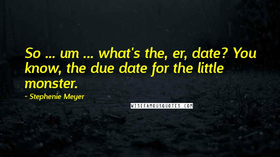 Stephenie Meyer Quotes: So ... um ... what's the, er, date? You know, the due date for the little monster.