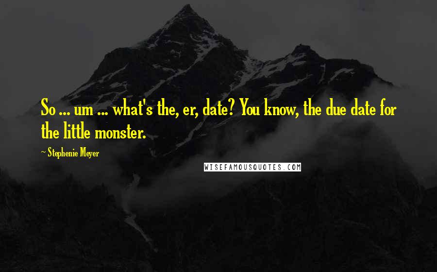 Stephenie Meyer Quotes: So ... um ... what's the, er, date? You know, the due date for the little monster.