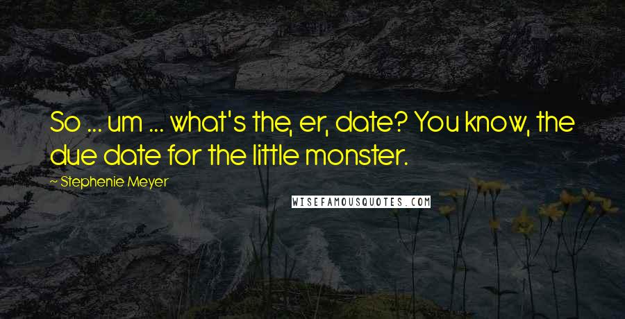 Stephenie Meyer Quotes: So ... um ... what's the, er, date? You know, the due date for the little monster.