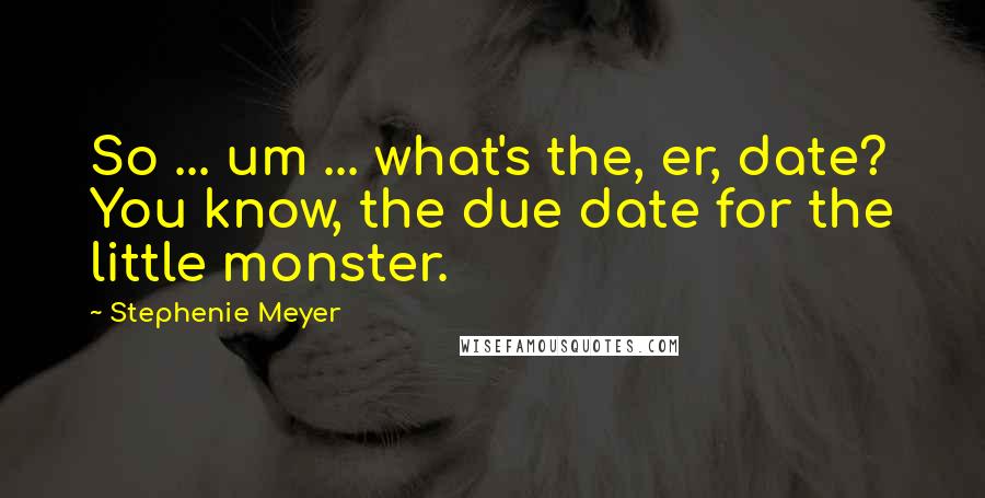 Stephenie Meyer Quotes: So ... um ... what's the, er, date? You know, the due date for the little monster.