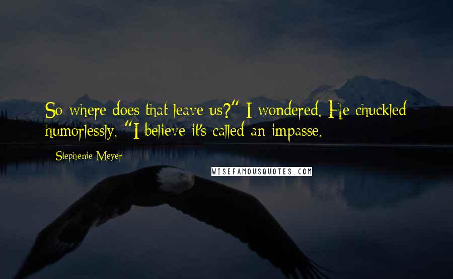 Stephenie Meyer Quotes: So where does that leave us?" I wondered. He chuckled humorlessly. "I believe it's called an impasse.