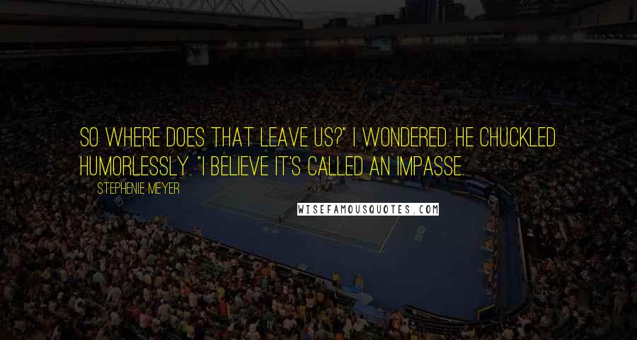 Stephenie Meyer Quotes: So where does that leave us?" I wondered. He chuckled humorlessly. "I believe it's called an impasse.