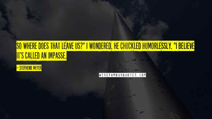 Stephenie Meyer Quotes: So where does that leave us?" I wondered. He chuckled humorlessly. "I believe it's called an impasse.