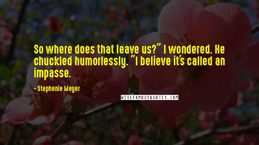 Stephenie Meyer Quotes: So where does that leave us?" I wondered. He chuckled humorlessly. "I believe it's called an impasse.