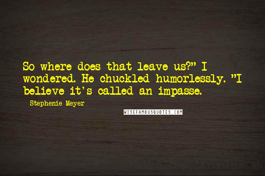 Stephenie Meyer Quotes: So where does that leave us?" I wondered. He chuckled humorlessly. "I believe it's called an impasse.