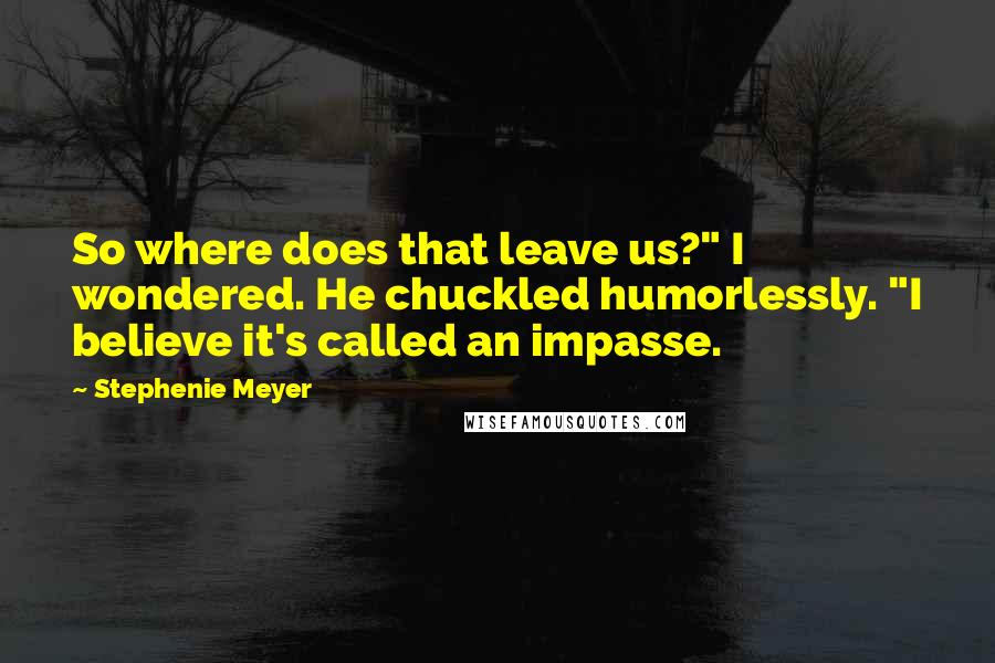 Stephenie Meyer Quotes: So where does that leave us?" I wondered. He chuckled humorlessly. "I believe it's called an impasse.